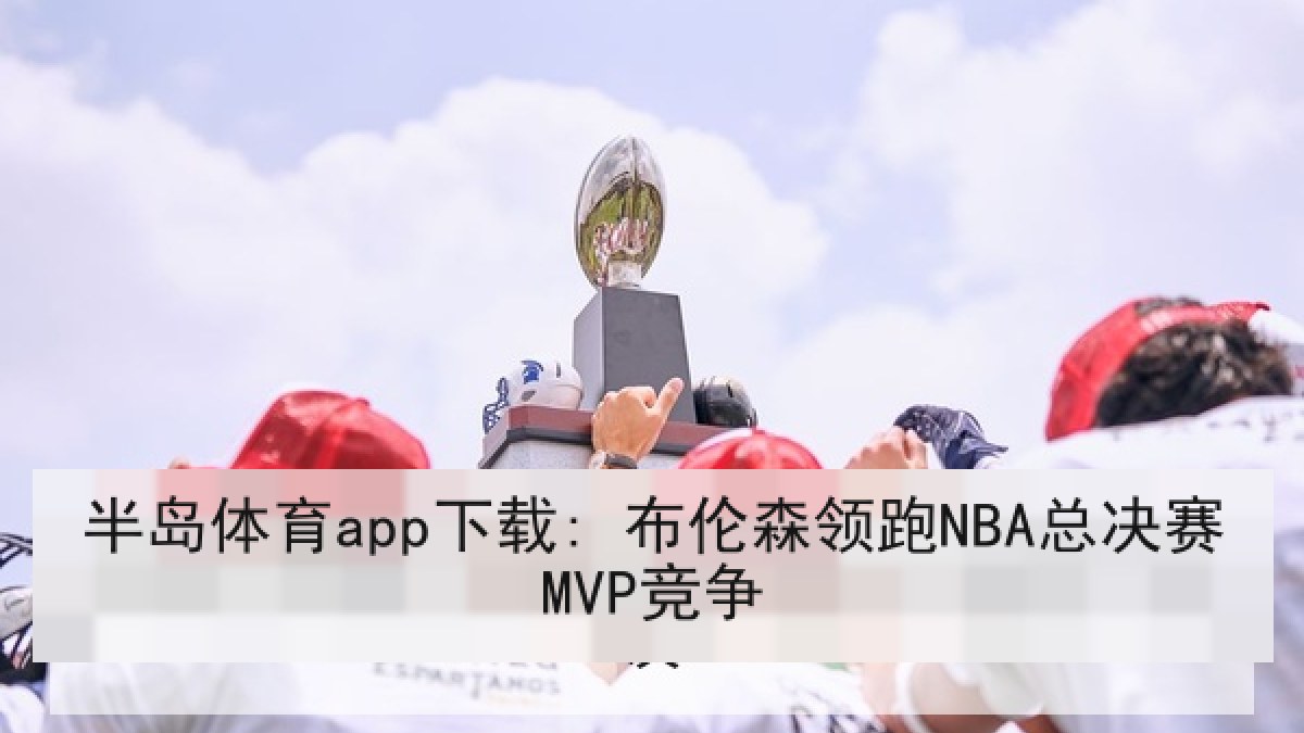 半岛体育app下载: 布伦森领跑NBA总决赛MVP竞争