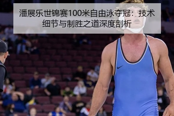 潘展乐世锦赛100米自由泳夺冠：技术细节与制胜之道深度剖析