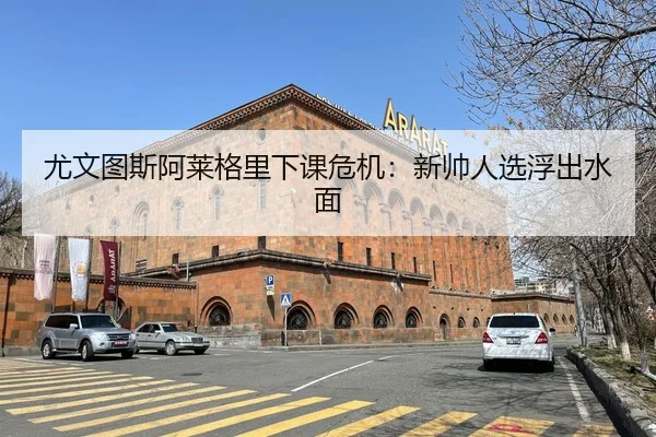 尤文图斯阿莱格里下课危机：新帅人选浮出水面