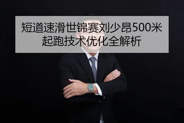 短道速滑世锦赛刘少昂500米起跑技术优化全解析