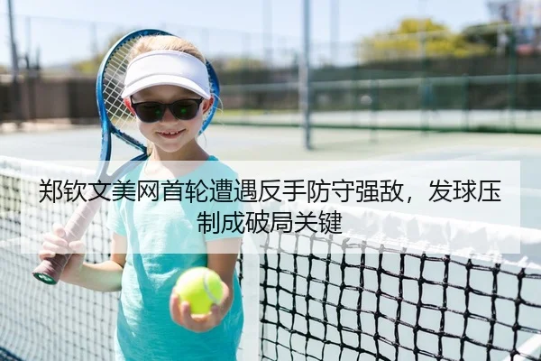 郑钦文美网首轮遭遇反手防守强敌，发球压制成破局关键