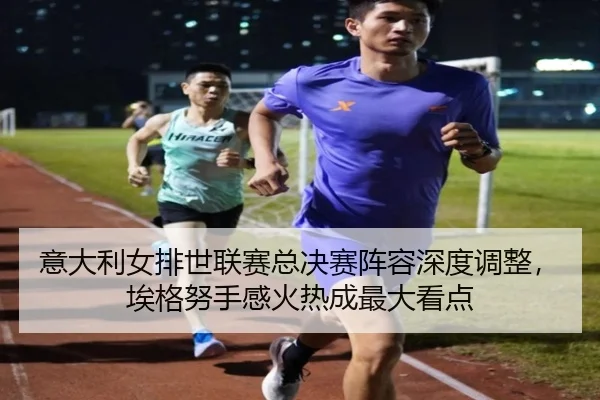意大利女排世联赛总决赛阵容深度调整，埃格努手感火热成最大看点