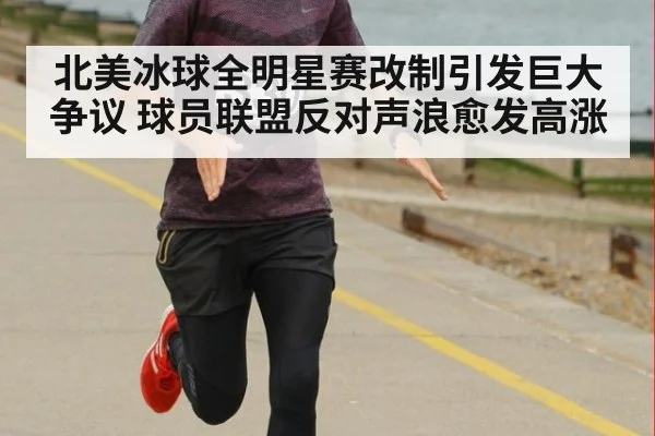 北美冰球全明星赛改制引发巨大争议 球员联盟反对声浪愈发高涨