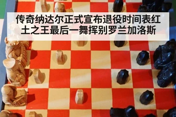 传奇纳达尔正式宣布退役时间表红土之王最后一舞挥别罗兰加洛斯