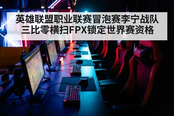 英雄联盟职业联赛冒泡赛李宁战队三比零横扫FPX锁定世界赛资格