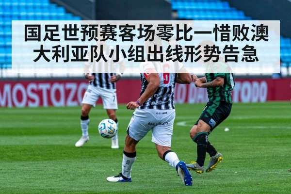 国足世预赛客场零比一惜败澳大利亚队小组出线形势告急
