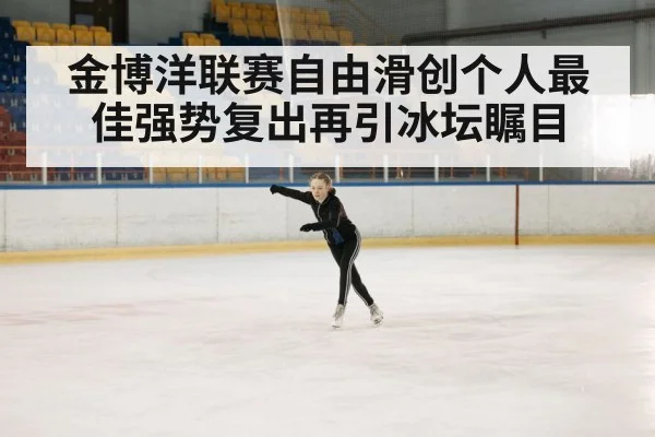 金博洋联赛自由滑创个人最佳强势复出再引冰坛瞩目
