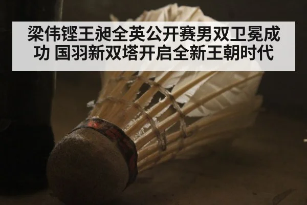 梁伟铿王昶全英公开赛男双卫冕成功 国羽新双塔开启全新王朝时代