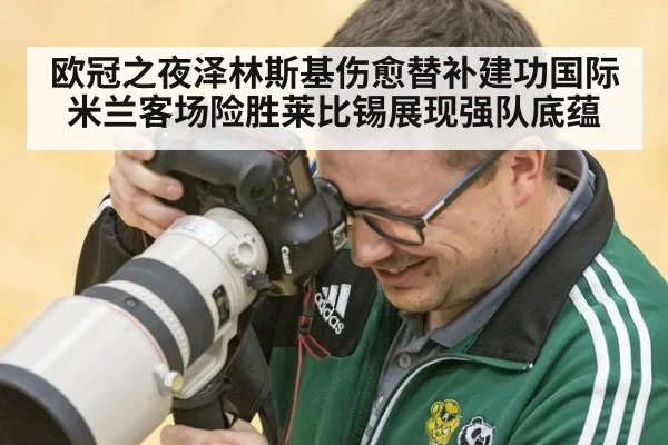 欧冠之夜泽林斯基伤愈替补建功国际米兰客场险胜莱比锡展现强队底蕴