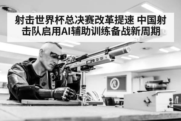 射击世界杯总决赛改革提速 中国射击队启用AI辅助训练备战新周期