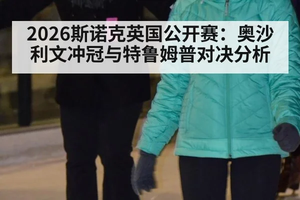 2026斯诺克英国公开赛：奥沙利文冲冠与特鲁姆普对决分析