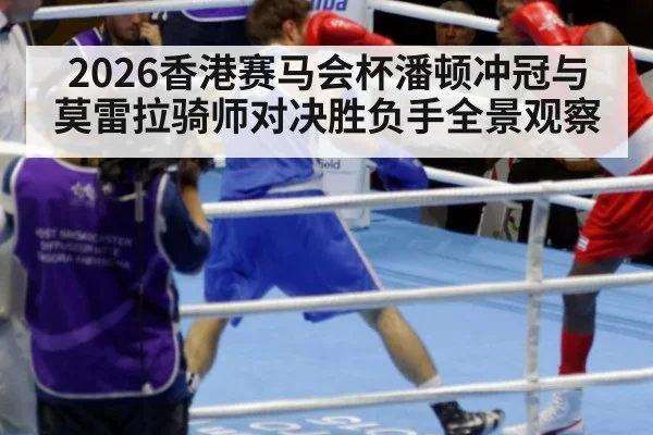 2026香港赛马会杯潘顿冲冠与莫雷拉骑师对决胜负手全景观察